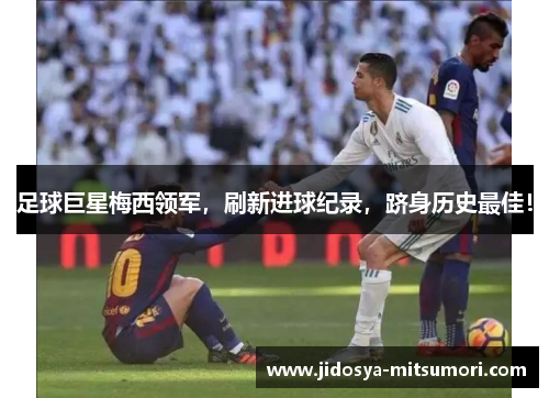 足球巨星梅西领军，刷新进球纪录，跻身历史最佳！